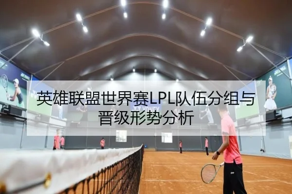 英雄联盟世界赛LPL队伍分组与晋级形势分析