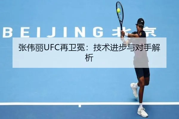 张伟丽UFC再卫冕:技术进步与对手解析