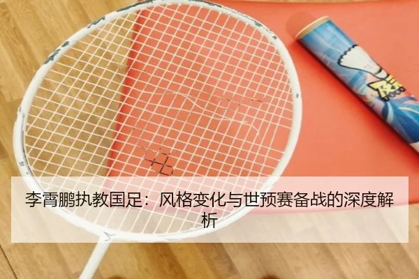 李霄鹏执教国足：风格变化与世预赛备战的深度解析