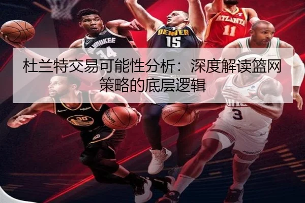 杜兰特交易可能性分析：深度解读篮网策略的底层逻辑